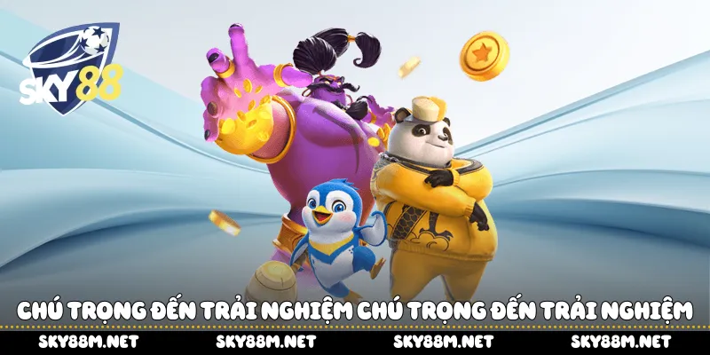 Chú trọng đến trải nghiệm chú trọng đến trải nghiệm