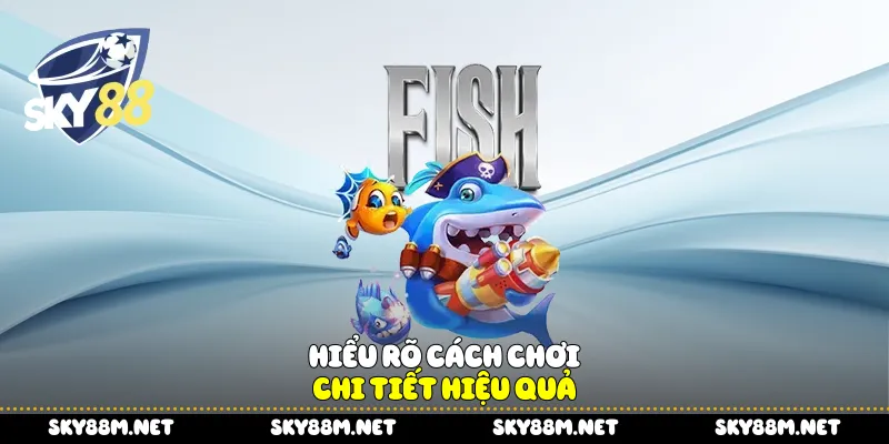 Hiểu rõ cách chơi chi tiết hiệu quả